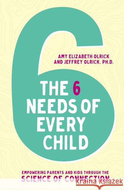 The 6 Needs of Every Child: Empowering Parents and Kids Through the Science of Connection Amy Elizabeth Olrick Jeffrey Olrick 9780310358077 Zondervan