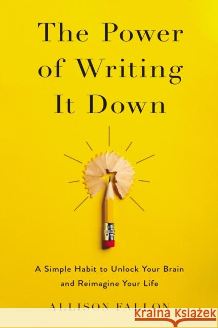 The Power of Writing It Down: A Simple Habit to Unlock Your Brain and Reimagine Your Life Allison Fallon 9780310359340 Zondervan