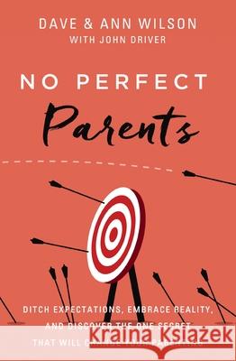 No Perfect Parents: Ditch Expectations, Embrace Reality, and Discover the One Secret That Will Change Your Parenting Dave Wilson Ann Wilson John Driver 9780310362258 Zondervan