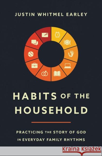 Habits of the Household: Practicing the Story of God in Everyday Family Rhythms Justin Whitmel Earley 9780310362937 Zondervan