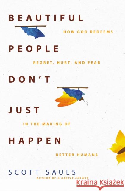 Beautiful People Don't Just Happen: How God Redeems Regret, Hurt, and Fear in the Making of Better Humans Scott Sauls 9780310363446