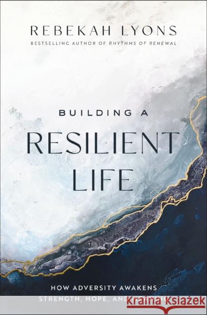 Building a Resilient Life: How Adversity Awakens Strength, Hope, and Meaning Lyons, Rebekah 9780310365396 Zondervan