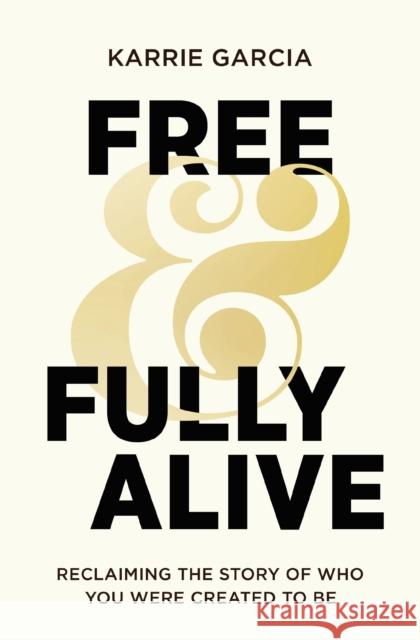 Free and Fully Alive: Reclaiming the Story of Who You Were Created to Be Karrie Garcia 9780310366447 Zondervan