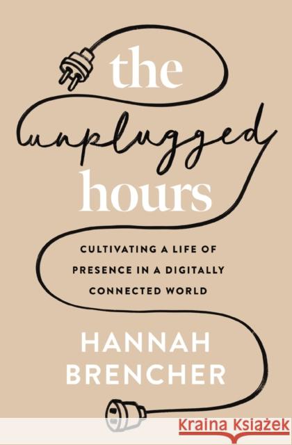 The Unplugged Hours: Cultivating a Life of Presence in a Digitally Connected World Hannah Brencher 9780310367703 Zondervan