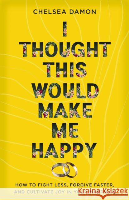 I Thought This Would Make Me Happy: How to Fight Less, Forgive Faster, and Cultivate Joy in Your Marriage Chelsea Damon 9780310367772