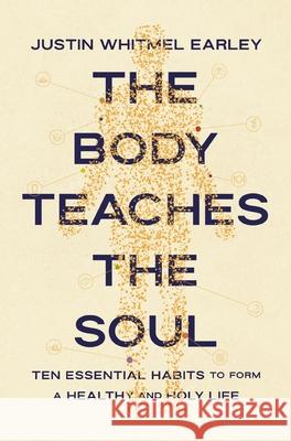 The Body Teaches the Soul: Ten Essential Habits to Form a Healthy and Holy Life Justin Whitmel Earley 9780310368595 Zondervan