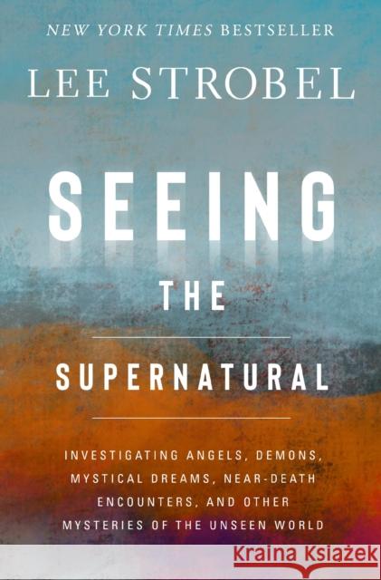 Seeing the Supernatural: Investigating Angels, Demons, Mystical Dreams, Near-Death Encounters, and Other Mysteries of the Unseen World Lee Strobel 9780310369066 Zondervan