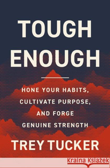 Tough Enough: Hone Your Habits, Cultivate Purpose, and Forge Genuine Strength Tucker Trey Tucker 9780310370567 Zondervan