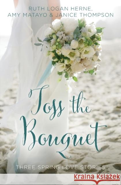 Toss the Bouquet: Three Spring Love Stories Ruth Logan Herne Amy Matayo Janice Thompson 9780310395850 Zondervan