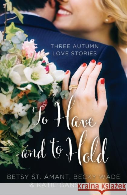 To Have and to Hold: Three Autumn Love Stories Betsy S Katie Ganshert Becky Wade 9780310395935