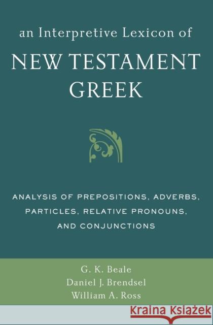 An Interpretive Lexicon of New Testament Greek: Analysis of Prepositions, Adverbs, Particles, Relative Pronouns, and Conjunctions Gregory K. Beale William A. Ross Daniel Brendsel 9780310494119 Zondervan