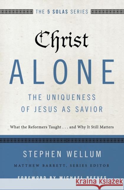 Christ Alone---The Uniqueness of Jesus as Savior: What the Reformers Taught...and Why It Still Matters Stephen Wellum Matthew Barrett 9780310515746