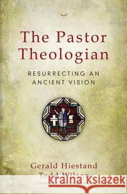 The Pastor Theologian: Resurrecting an Ancient Vision Gerald Hiestand Todd Wilson 9780310516828 Zondervan