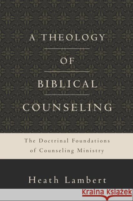 A Theology of Biblical Counseling: The Doctrinal Foundations of Counseling Ministry Heath Lambert 9780310518167 Zondervan