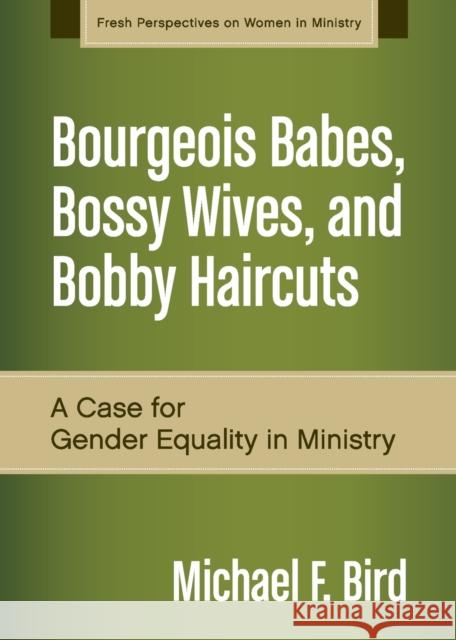 Bourgeois Babes, Bossy Wives, and Bobby Haircuts: A Case for Gender Equality in Ministry Michael F. Bird 9780310519263 Zondervan