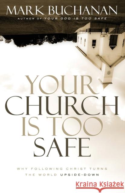 Your Church Is Too Safe: Why Following Christ Turns the World Upside-Down Mark Buchanan 9780310523284 Zondervan