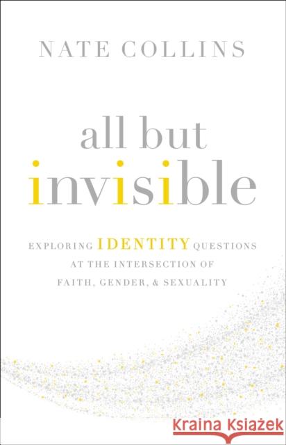 All But Invisible: Exploring Identity Questions at the Intersection of Faith, Gender, and Sexuality Nate Collins 9780310526025 Zondervan