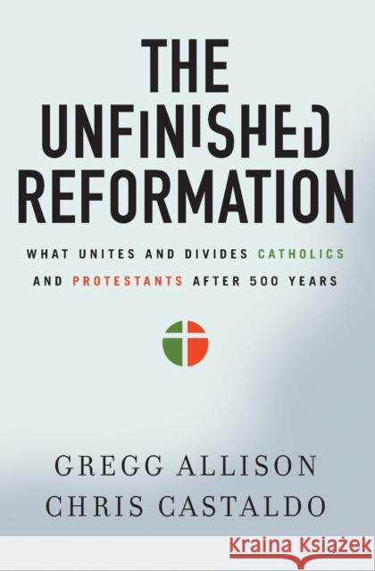 The Unfinished Reformation: What Unites and Divides Catholics and Protestants After 500 Years Allison, Gregg 9780310527930