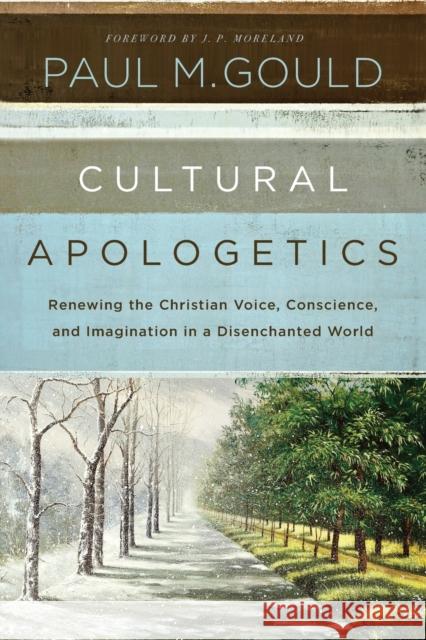 Cultural Apologetics: Renewing the Christian Voice, Conscience, and Imagination in a Disenchanted World Paul M. Gould 9780310530497