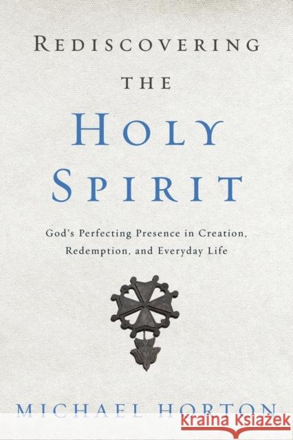 Rediscovering the Holy Spirit: God's Perfecting Presence in Creation, Redemption, and Everyday Life Michael Horton 9780310534068 Zondervan