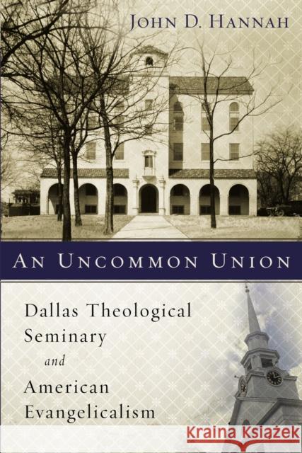 An Uncommon Union: Dallas Theological Seminary and American Evangelicalism John D. Hannah 9780310537830 Zondervan