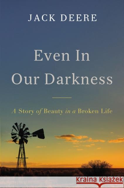 Even in Our Darkness: A Story of Beauty in a Broken Life Deere, Jack S. 9780310538172 