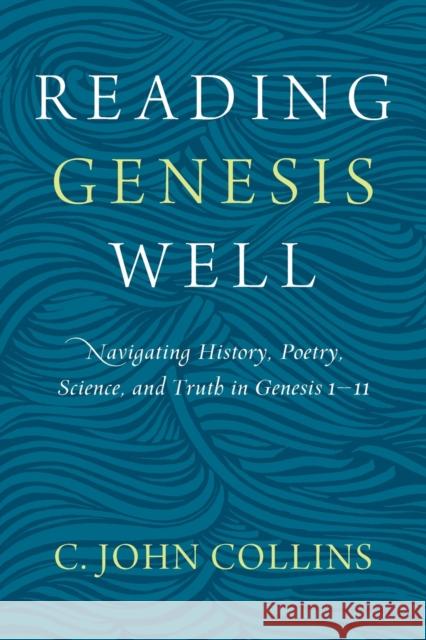 Reading Genesis Well: Navigating History, Poetry, Science, and Truth in Genesis 1-11 C. John Collins 9780310598572 Zondervan