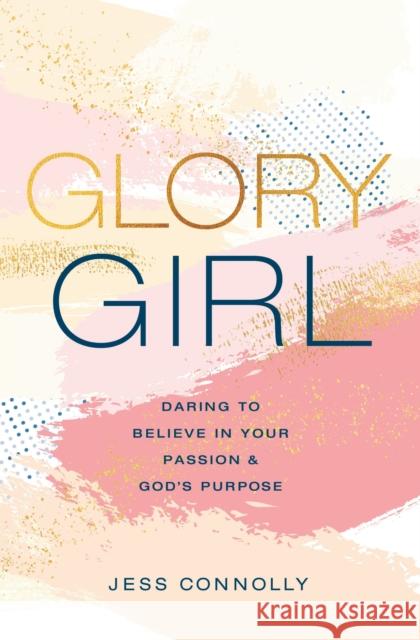 Glory Girl: Daring to Believe in Your Passion and God's Purpose Jess Connolly 9780310770152