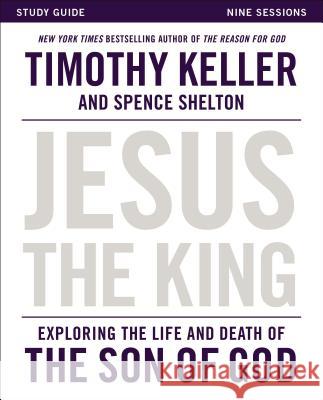 Jesus the King Study Guide: Exploring the Life and Death of the Son of God Timothy Keller Spence Shelton 9780310814443 Zondervan