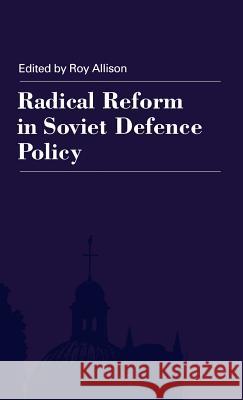 Radical Reform in Soviet Defence Policy: Selected Papers from the Fourth World Congress for Soviet and East European Studies, Harrogate, 1990 Allison, R. 9780312075453