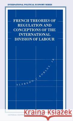 French Theories of Regulation and Conceptions of the International Division of Labour Alfredo C. Robles 9780312107444 Palgrave MacMillan
