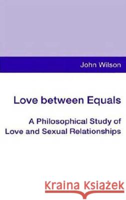 Love Between Equals: A Philosophical Study of Love and Sexual Relationships Wilson, John 9780312127299