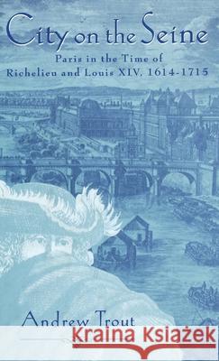 City on the Seine: Paris in the Time of Richelieu and Louis XIV, 1614-1715 Trout, Andrew 9780312129330