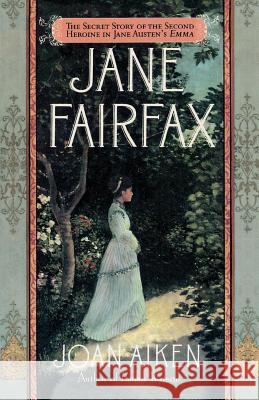 Jane Fairfax: The Secret Story of the Second Heroine in Jane Austen's Emma Joan Aiken 9780312157074 St. Martin's Press