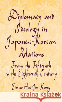 Diplomacy and Ideology in Japanese-Korean Relations: From the Fifteenth to the Eighteenth Century Etsuko Hae-Jin Kang 9780312173708 St. Martin's Press