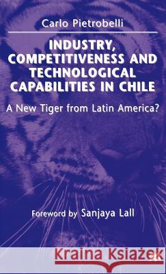 Industry, Competitiveness and Technological Capabilities in Chile: A New Tiger from Latin America? Pietrobelli, Carlo 9780312177423 St. Martin's Press