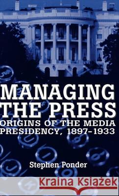 Managing the Press: Origins of the Media Presidency, 1897-1933 Ponder, Stephen 9780312213848 Palgrave MacMillan