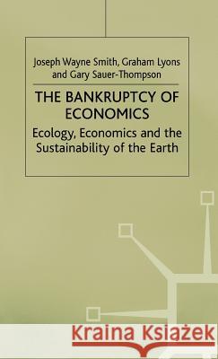 The Bankruptcy of Economics: Ecology, Economics and the Sustainability of the Earth Joseph Wayne Smith Smith                                    Gary Sauer-Thompson 9780312214241 Palgrave MacMillan