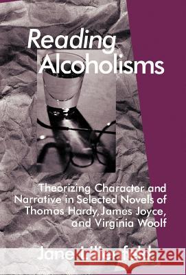 Reading Alcoholisms: Theorizing Character and Narrative in Selected Novels of Thomas Hardy, James Joyce, and Virginia Woolf Lilienfeld, J. 9780312217099 Palgrave MacMillan