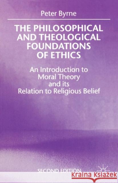 The Philosophical and Theological Foundations of Ethics: An Introduction to Moral Theory and Its Relation to Religious Belief Byrne, Peter 9780312220006 Palgrave MacMillan