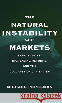 The Natural Instability of Markets: Expectations, Increasing Returns, and the Collapse of Capitalism Perelman, Michael 9780312221218 St. Martin's Press