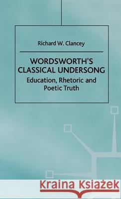 Wordsworth's Classical Undersong: Education, Rhetoric and Poetic Truth Clancey, Richard 9780312225605 Palgrave MacMillan