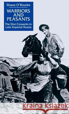 Warriors and Peasants: The Don Cossacks in Late Imperial Russia O'Rourke, S. 9780312227746 Palgrave MacMillan