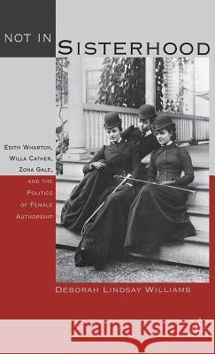 Not in Sisterhood: Edith Wharton, Willa Cather, Zona Gale, and the Politics of Female Authorship Williams, D. 9780312229214 Palgrave MacMillan