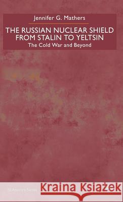 The Russian Nuclear Shield from Stalin to Yeltsin: The Cold War and Beyond Mathers, J. 9780312235789