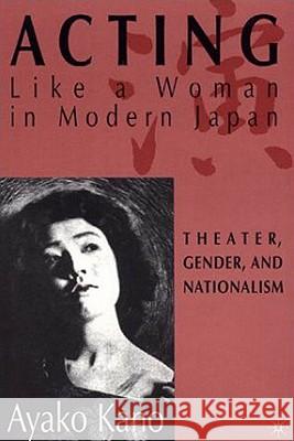 Acting Like a Woman in Modern Japan: Theater, Gender and Nationalism Kano, A. 9780312239978 Palgrave MacMillan