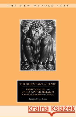 The Repentant Abelard: Family, Gender, and Ethics in Peter Abelard's Carmen Ad Astralabium and Planctus Ruys, J. 9780312240028