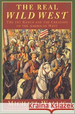The Real Wild West: The 101 Ranch and the Creation of the American West Michael Wallis 9780312263812