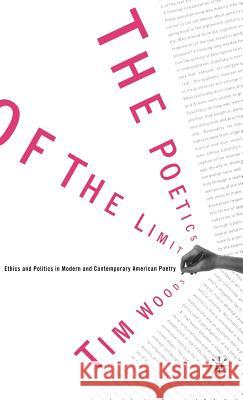 The Poetics of the Limit: Ethics and Politics in Modern and Contemporary American Poetry Woods, Tim 9780312293222 Palgrave MacMillan