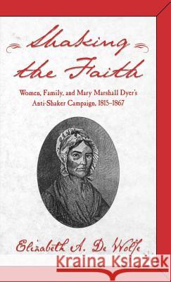 Shaking the Faith: Women, Family, and Mary Marshall Dyer's Anti-Shaker Campaign, 1815-1867 De Wolfe, Elizabeth 9780312295035 Palgrave MacMillan